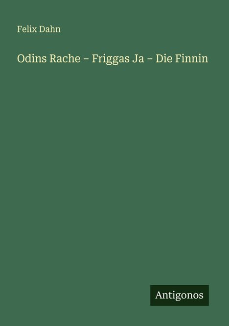 Felix Dahn: Odins Rache – Friggas Ja – Die Finnin. Grüner Hintergrund, unten rechts Logo "Antigonos".