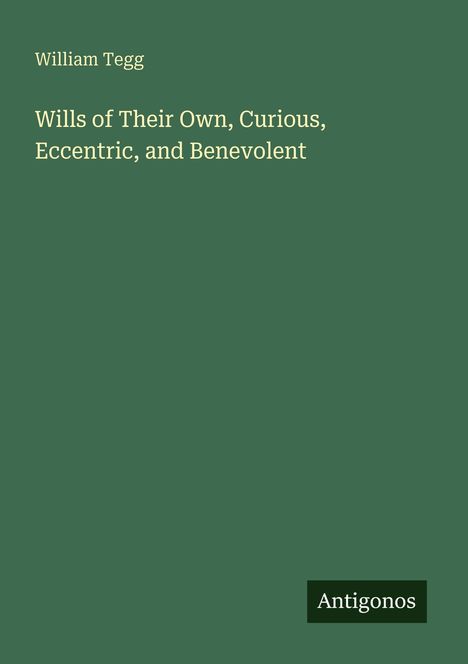 William Tegg. Wills of Their Own, Curious, Eccentric, and Benevolent. Grüner Hintergrund mit "Antigonos" in einer Ecke.