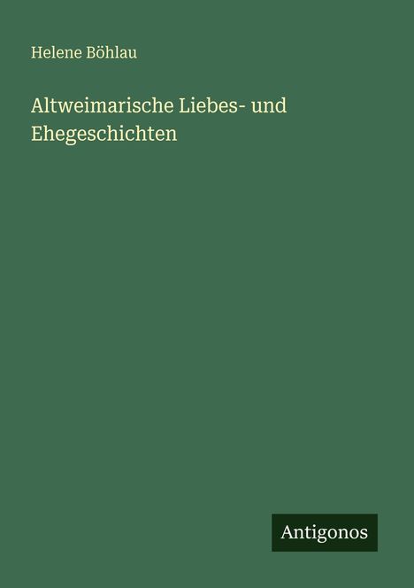 "Helene Böhlau: Altweimarische Liebes- und Ehegeschichten", unten rechts "Antigonos"; grüner Hintergrund.