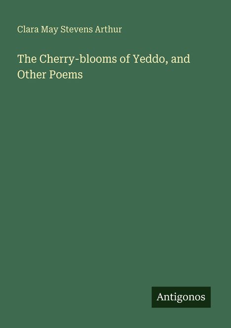 Clara May Stevens Arthur. "The Cherry-blooms of Yeddo, and Other Poems". Grüner Hintergrund mit kleinem "Antigonos"-Logo.