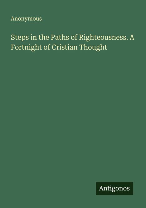 Oben steht "Anonymous". Darunter "Steps in the Paths of Righteousness. A Fortnight of Cristian Thought". Unten der Name "Antigonos".