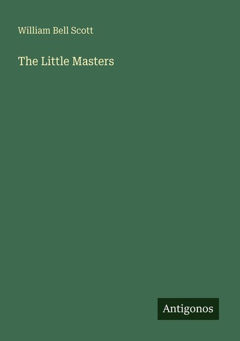 Text: "William Bell Scott" oben, darunter "The Little Masters". Unten rechts kleines Logo mit "Antigonos". Beige Schrift auf grünem Hintergrund.