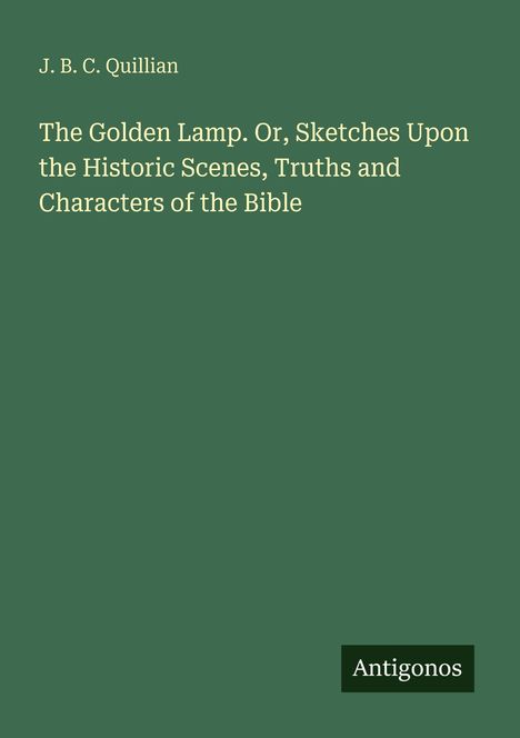Grüner Hintergrund, Text: "J. B. C. Quillian. The Golden Lamp. Or, Sketches Upon the Historic Scenes, Truths and Characters of the Bible." Unten rechts "Antigonos".