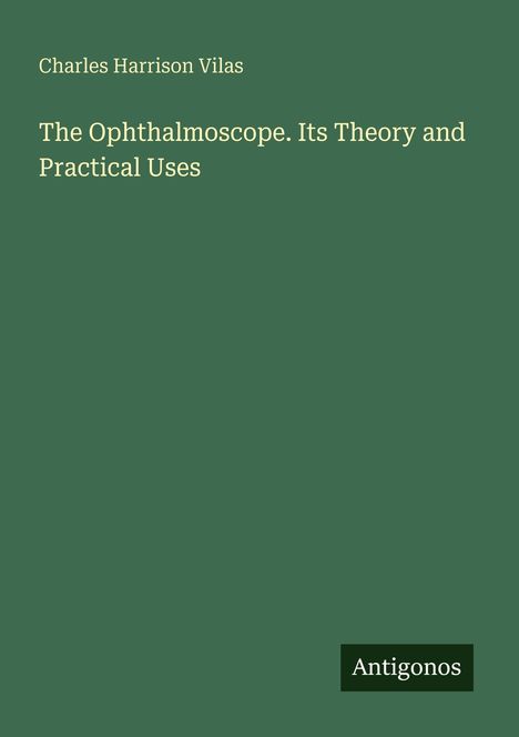 Ein grünes Buchcover mit dem Text: "Charles Harrison Vilas. The Ophthalmoscope. Its Theory and Practical Uses." Unten steht "Antogonos".