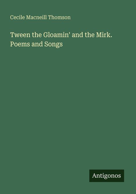 Grüner Hintergrund, Text: "Cecile Macneill Thomson. Tween the Gloamin' and the Mirk. Poems and Songs." Unten: "Antigonos".
