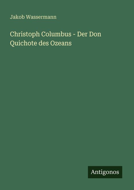 Jakob Wassermann. Christoph Columbus - Der Don Quichote des Ozeans. Antigonos. Dunkelgrüner Hintergrund.