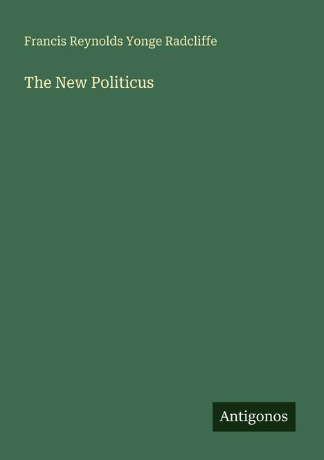 Titel "The New Politicus", Autor Francis Reynolds Yonge Radcliffe, unten rechts Logo mit "Antigonos". Hintergrund grün.