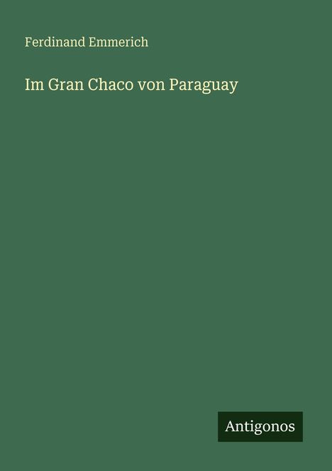 "Ferdinand Emmerich, Im Gran Chaco von Paraguay. Unten rechts steht 'Antigonos'. Grüner Hintergrund."
