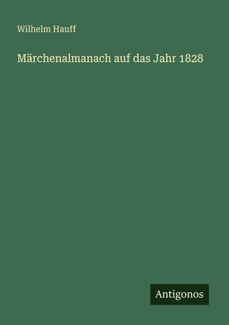 Auf grünem Hintergrund steht: "Wilhelm Hauff, Märchenalmanach auf das Jahr 1828". Unten rechts: "Antigonos".
