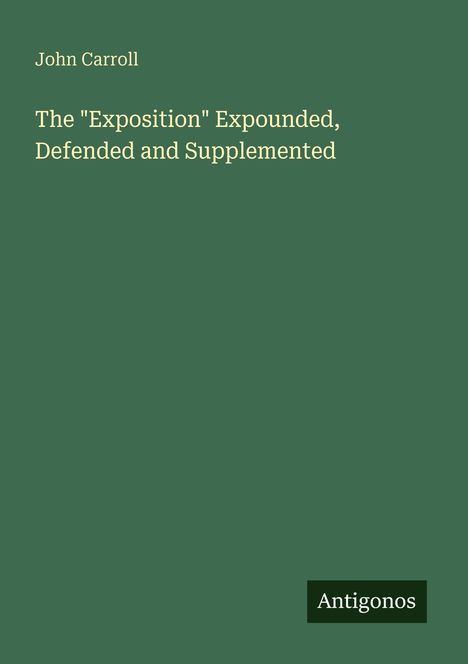 Titel: "The 'Exposition' Expounded, Defended and Supplemented". Autor: John Carroll. Unten steht "Antigonos" auf grünem Hintergrund.