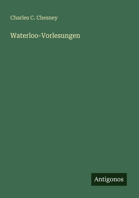 Titel: "Waterloo-Vorlesungen" von Charles C. Chesney. Unten rechts steht "Antigonos". Hintergrund in dunklem Grün gehalten.