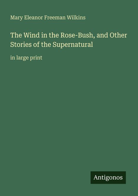 "Mary Eleanor Freeman Wilkins. The Wind in the Rose-Bush, and Other Stories of the Supernatural. in large print." Unten steht Antigonos. Hintergrund grün.