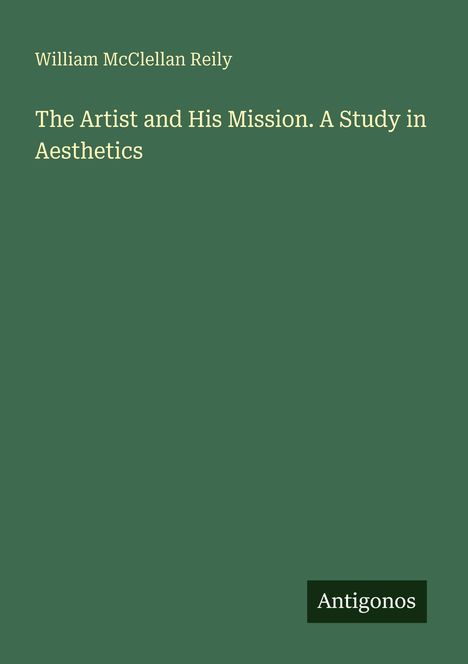 Text oben: William McClellan Reily. Titel: The Artist and His Mission. A Study in Aesthetics. Unten: Logo mit "Antigonos".