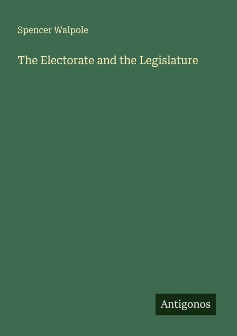 Titel: "The Electorate and the Legislature", Autor: Spencer Walpole, Verlag: Antigonos. Grüner Hintergrund.