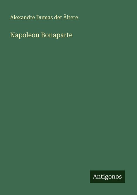 "Alexandre Dumas der Ältere. Napoleon Bonaparte. Antigonos." Grüner Hintergrund, schlichte Gestaltung.