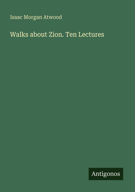 Buchtitel: "Walks about Zion. Ten Lectures." Autor: Isaac Morgan Atwood. Logo: "Antigonos". Hintergrundfarbe: Dunkelgrün.