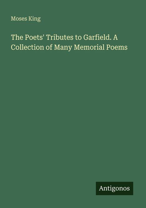 Text oben: Moses King. Mittig: "The Poets' Tributes to Garfield. A Collection of Many Memorial Poems". Unten: "Antigonos".