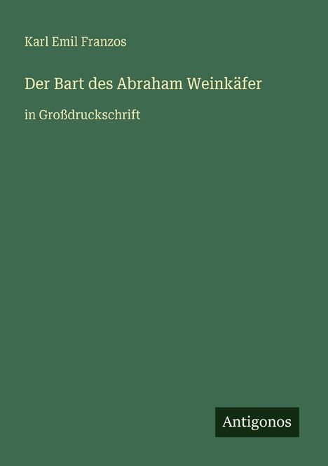 Grüner Hintergrund, oben "Karl Emil Franzos", mittig "Der Bart des Abraham Weinkäfer", unten "Antigonos".