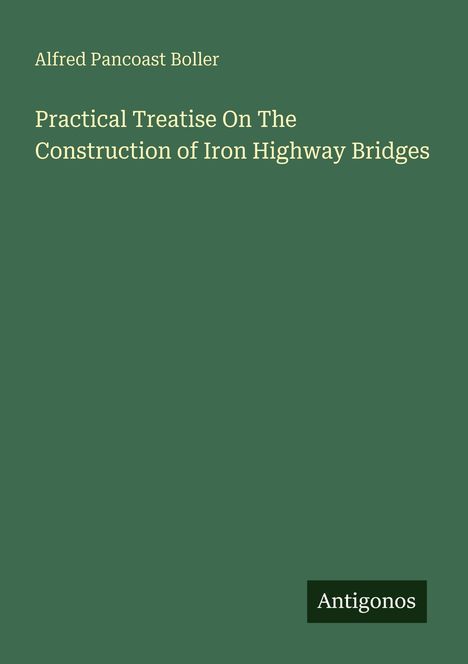 Titel: "Practical Treatise On The Construction of Iron Highway Bridges" von Alfred Pancoast Boller; Verlag: Antigonos.