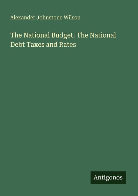 "Alexander Johnstone Wilson. The National Budget. The National Debt Taxes and Rates. Antigonos unten rechts."