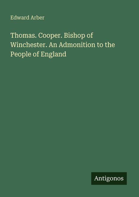 "Edward Arber; Thomas. Cooper. Bishop of Winchester. An Admonition to the People of England. Logo: Antigonos."