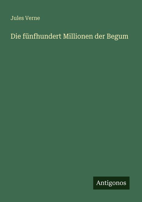 "Die fünfhundert Millionen der Begum" von Jules Verne. Grüner Hintergrund, Antigonos-Logo unten rechts.