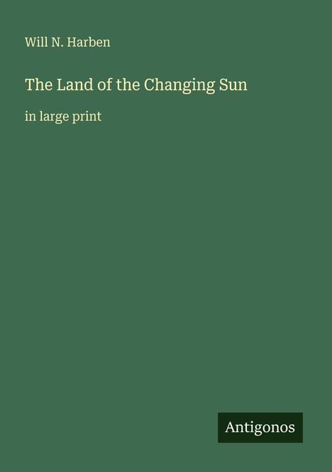 Grüner Hintergrund mit folgenden Texten: "Will N. Harben", "The Land of the Changing Sun", "in large print", "Antigonos".