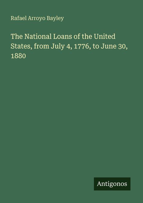 Rafael Arroyo Bayley: The National Loans of the United States, from July 4, 1776, to June 30, 1880. Antigonos. Grüner Hintergrund.