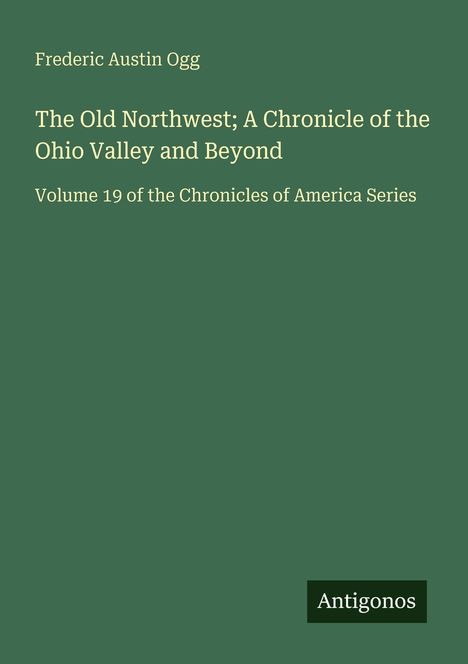 Text: "Frederic Austin Ogg, The Old Northwest; A Chronicle of the Ohio Valley and Beyond, Volume 19." Grüner Hintergrund.