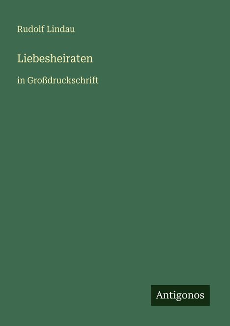 Titel: Liebesheiraten. Autor: Rudolf Lindau. Format: in Großdruckschrift. Unterer Rand: Antigonos. Hintergrund: Grün.
