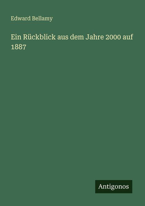 Oben: "Edward Bellamy". Mitte: "Ein Rückblick aus dem Jahre 2000 auf 1887". Unten: Logo mit "Antigonos". Hintergrund: grün.