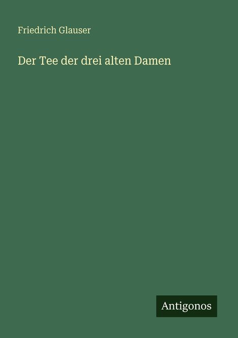 "Friedrich Glauser, Der Tee der drei alten Damen, Antigonos" auf dunkelgrünem Hintergrund.