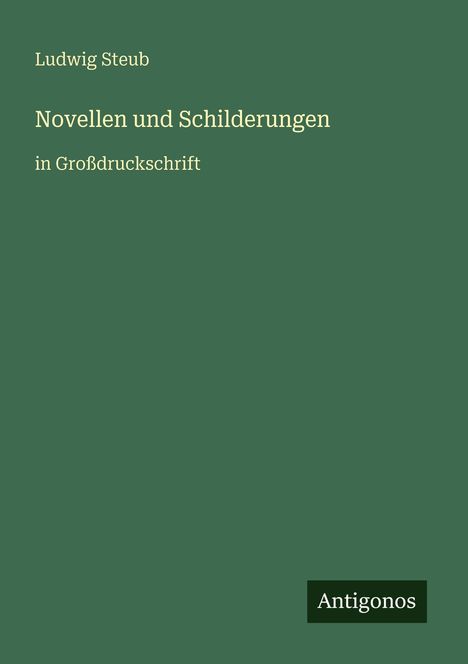"Ludwig Steub, Novellen und Schilderungen, in Großdruckschrift." Unten rechts: "Antigonos". Grüner Hintergrund.