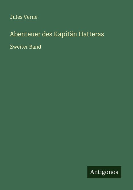 "Jules Verne, Abenteuer des Kapitän Hatteras, Zweiter Band." Dunkelgrüner Hintergrund, unten rechts steht "Antigonos".