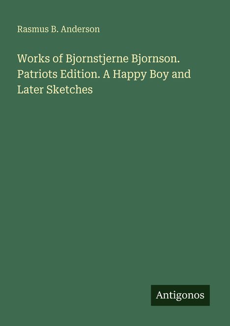 Buchtitel: "Works of Bjornstjerne Bjornson. Patriots Edition. A Happy Boy and Later Sketches". Autor: Rasmus B. Anderson. Logo: "Antigonos". Hintergrund: Grün.