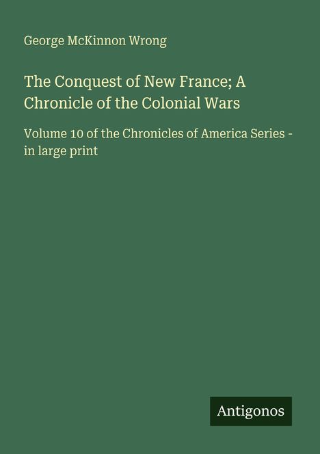 George McKinnon Wrong: "The Conquest of New France". Volume 10, Chronicles of America Series, in großer Schrift. Unten rechts: Antigonos.