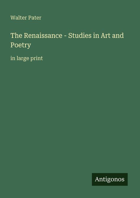 Text: 

Walter Pater

The Renaissance - Studies in Art and Poetry 

in large print

Logo: Antigonos. 

Hintergrund: Dunkelgrün.