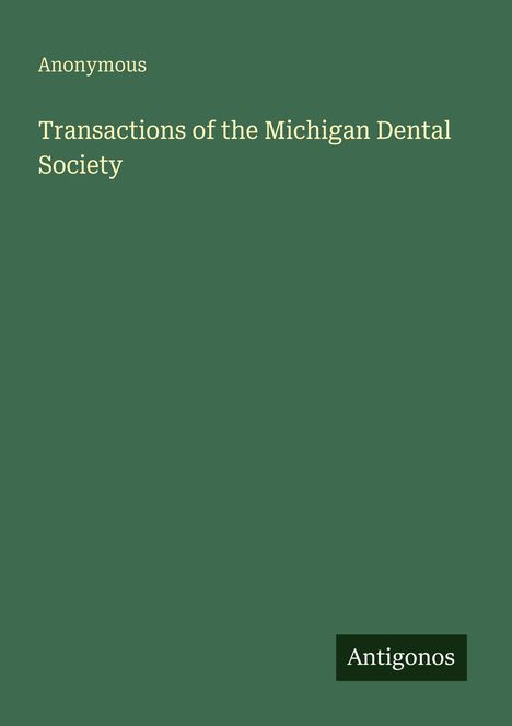 "Transactions of the Michigan Dental Society" von Anonymous. Unten rechts "Antigonos" auf grünem Hintergrund.