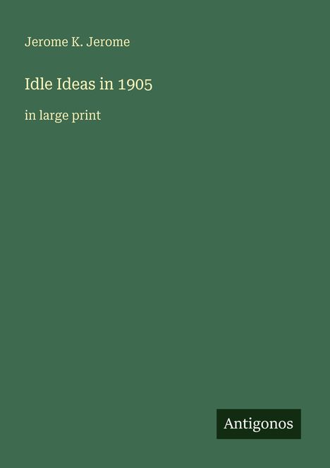 Jerome K. Jerome, Idle Ideas in 1905, in large print. Dunkelgrüner Hintergrund. Unten rechts: Antigonos.