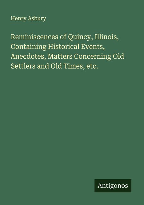 Henry Asbury. Reminiscences of Quincy, Illinois, Historical Events, Anecdotes, Old Settlers. Logo: Antigonos. Hintergrund grün.