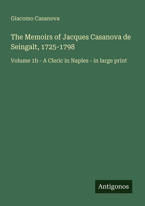 Covertext: "Giacomo Casanova, The Memoirs of Jacques Casanova de Seingalt, 1725-1798, Volume 1b - A Cleric in Naples - in large print". Unten: "Antigonos".