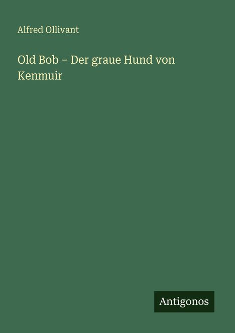Der grüne Hintergrund zeigt oben "Alfred Ollivant" und darunter den Buchtitel "Old Bob – Der graue Hund von Kenmuir". Unten rechts steht "Antigonos".