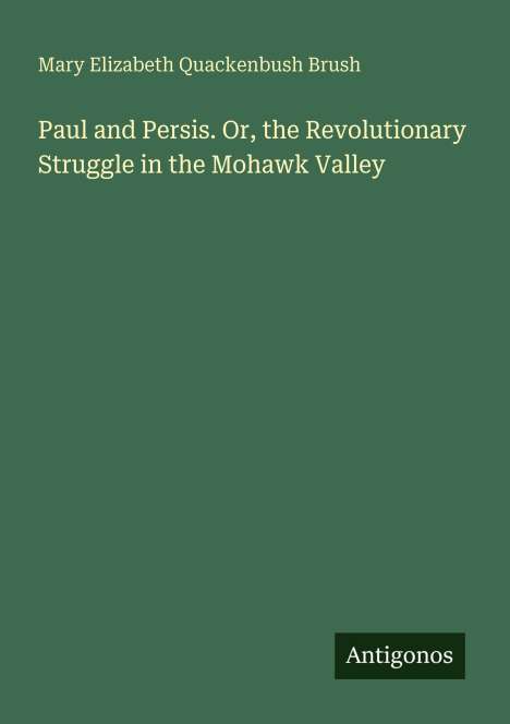 "Paul and Persis. Or, the Revolutionary Struggle in the Mohawk Valley" von Mary Elizabeth Quackenbush Brush, Logo "Antigonos".
