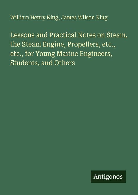 William Henry King, James Wilson King. "Lessons and Practical Notes on Steam..." Auf grünem Hintergrund, weißer Text. Unten: "Antigonos".