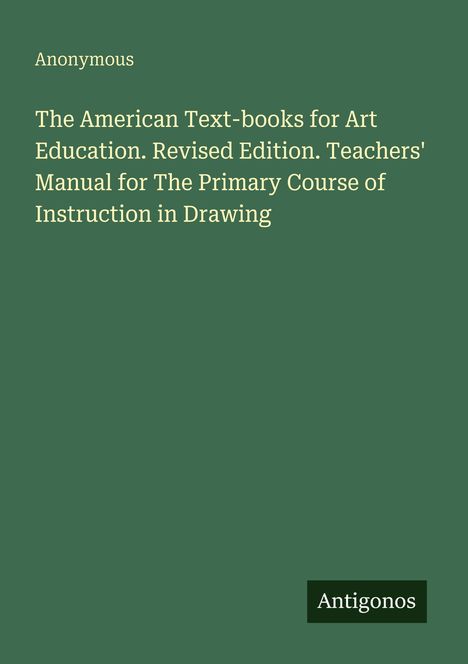"The American Text-books for Art Education..." steht in der Mitte. Links oben "Anonymous", rechts unten "Antigonos". Hintergrund: grün.