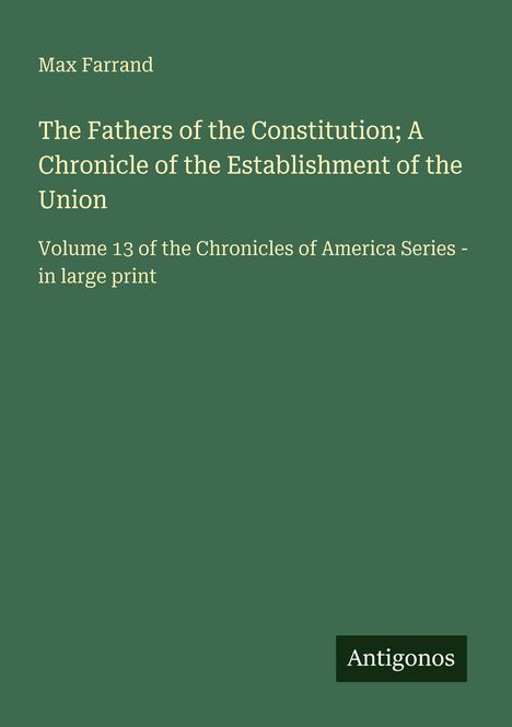 "Max Farrand; The Fathers of the Constitution; A Chronicle. Volume 13 of the Chronicles of America Series. Logo: Antigonos."