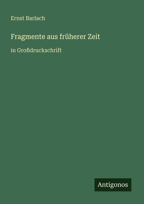 Ernst Barlach: Fragmente aus früherer Zeit in Großdruckschrift. Unten rechts steht "Antigonos". Grünen Hintergrund.