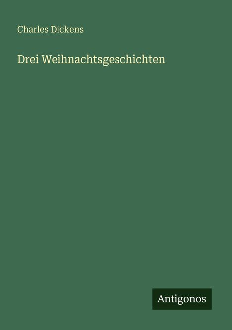 Charles Dickens, Drei Weihnachtsgeschichten. Grüner Hintergrund, unten rechts steht "Antigonos" in einem schwarzen Kasten.