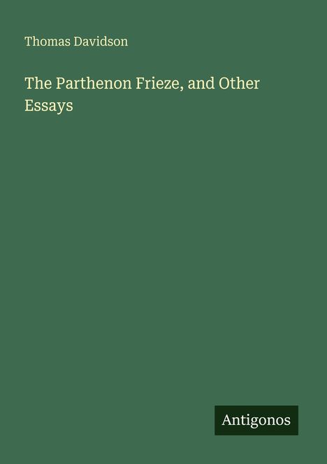 Thomas Davidson, „The Parthenon Frieze, and Other Essays“. Unten rechts das Logo „Antigonos“. Dunkelgrüner Hintergrund.