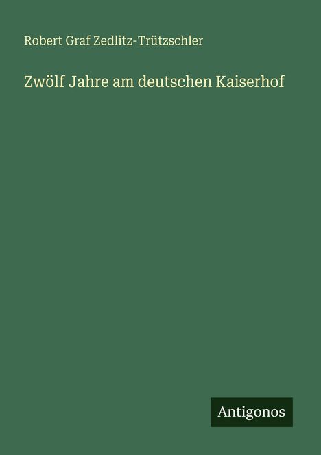 Autor: Robert Graf Zedlitz-Trützschler. Titel: Zwölf Jahre am deutschen Kaiserhof. Kleines Logo "Antigonos" unten rechts.